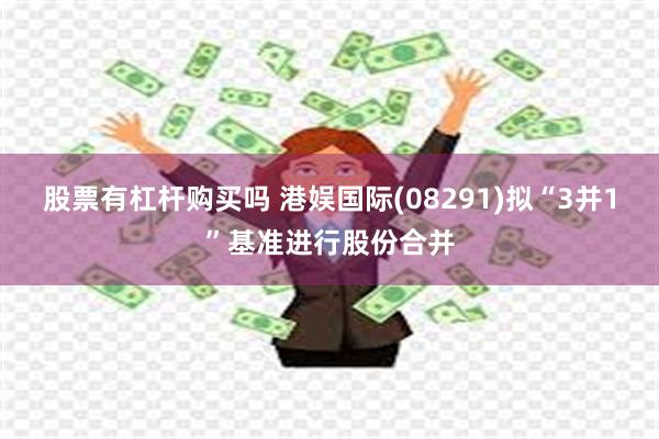 股票有杠杆购买吗 港娱国际(08291)拟“3并1”基准进行股份合并