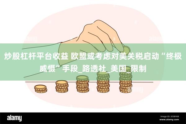 炒股杠杆平台收益 欧盟或考虑对美关税启动“终极威慑”手段_路透社_美国_限制