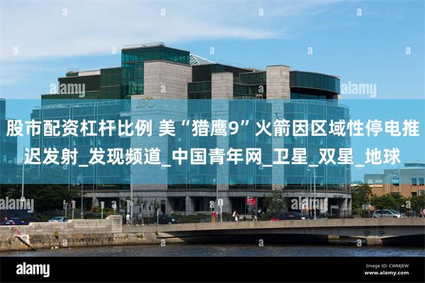 股市配资杠杆比例 美“猎鹰9”火箭因区域性停电推迟发射_发现频道_中国青年网_卫星_双星_地球