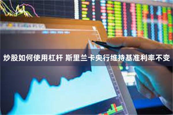 炒股如何使用杠杆 斯里兰卡央行维持基准利率不变