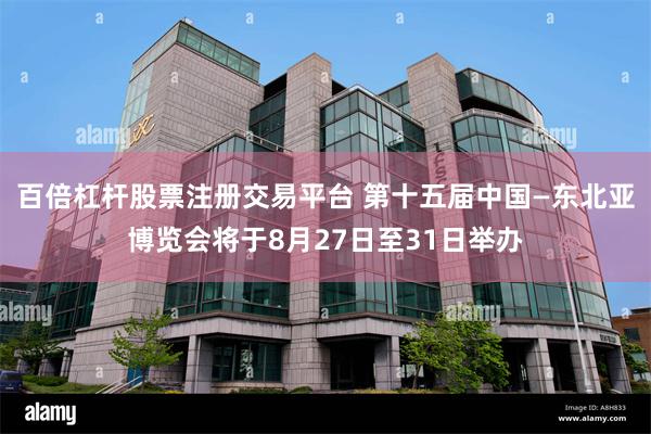 百倍杠杆股票注册交易平台 第十五届中国—东北亚博览会将于8月27日至31日举办