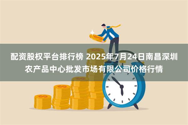 配资股权平台排行榜 2025年7月24日南昌深圳农产品中心批发市场有限公司价格行情