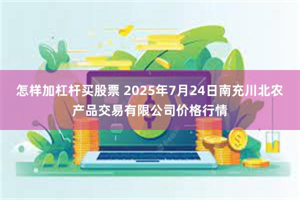 怎样加杠杆买股票 2025年7月24日南充川北农产品交易有限公司价格行情