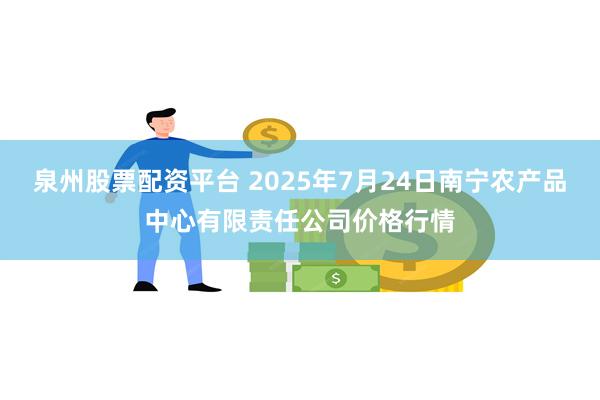 泉州股票配资平台 2025年7月24日南宁农产品中心有限责任公司价格行情