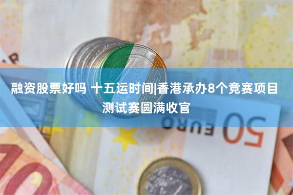 融资股票好吗 十五运时间|香港承办8个竞赛项目 测试赛圆满收官