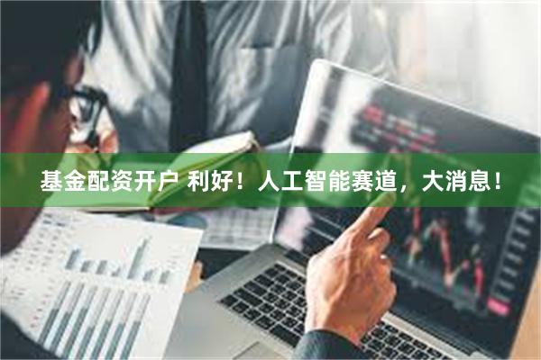 基金配资开户 利好！人工智能赛道，大消息！