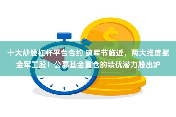 十大炒股杠杆平台合约 建军节临近，两大维度掘金军工股！公募基金重仓的绩优潜力股出炉