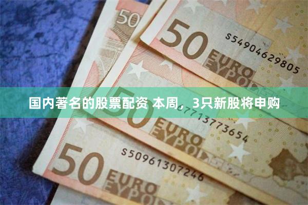国内著名的股票配资 本周，3只新股将申购