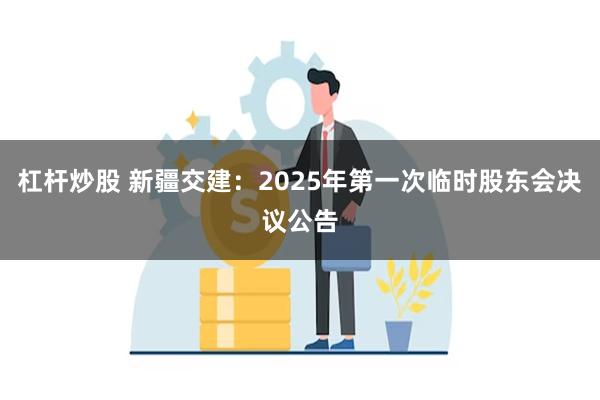 杠杆炒股 新疆交建：2025年第一次临时股东会决议公告