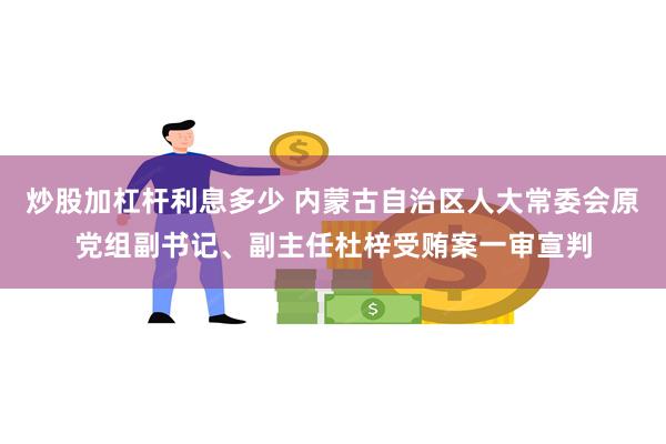 炒股加杠杆利息多少 内蒙古自治区人大常委会原党组副书记、副主任杜梓受贿案一审宣判