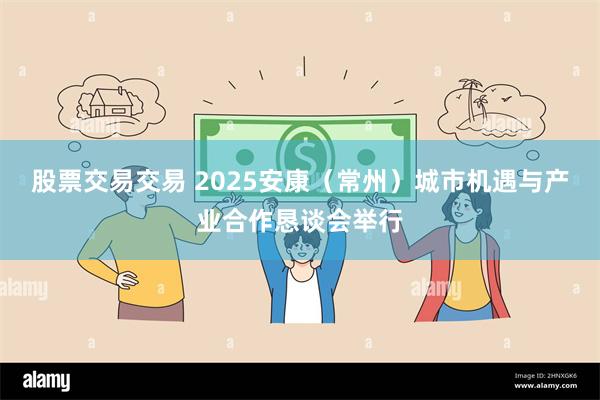 股票交易交易 2025安康（常州）城市机遇与产业合作恳谈会举行