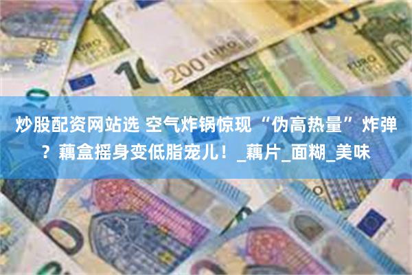 炒股配资网站选 空气炸锅惊现 “伪高热量” 炸弹？藕盒摇身变低脂宠儿！_藕片_面糊_美味