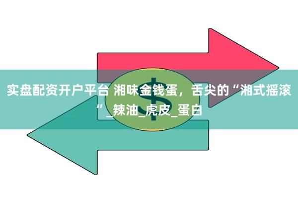 实盘配资开户平台 湘味金钱蛋，舌尖的“湘式摇滚”_辣油_虎皮_蛋白