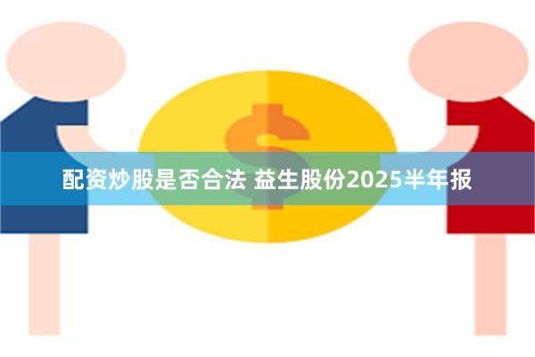 配资炒股是否合法 益生股份2025半年报