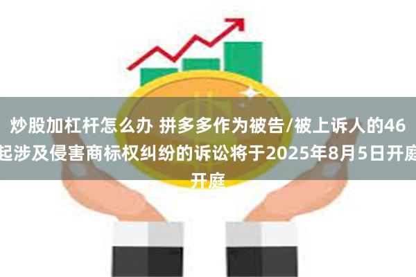 炒股加杠杆怎么办 拼多多作为被告/被上诉人的46起涉及侵害商标权纠纷的诉讼将于2025年8月5日开庭