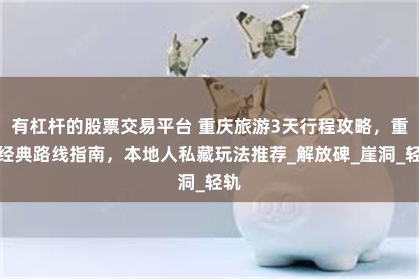 有杠杆的股票交易平台 重庆旅游3天行程攻略，重庆经典路线指南，本地人私藏玩法推荐_解放碑_崖洞_轻轨