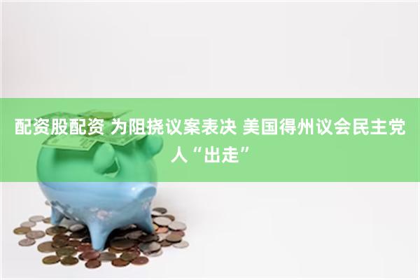 配资股配资 为阻挠议案表决 美国得州议会民主党人“出走”