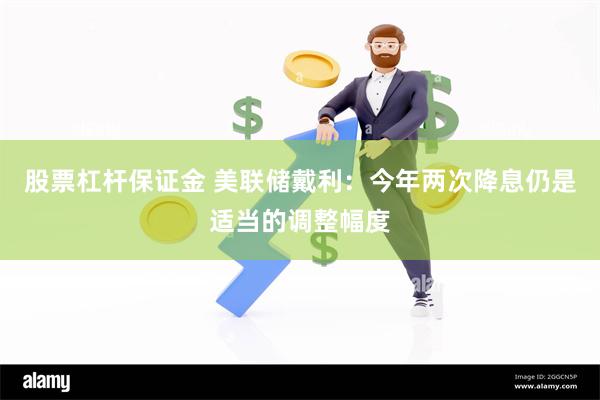 股票杠杆保证金 美联储戴利：今年两次降息仍是适当的调整幅度