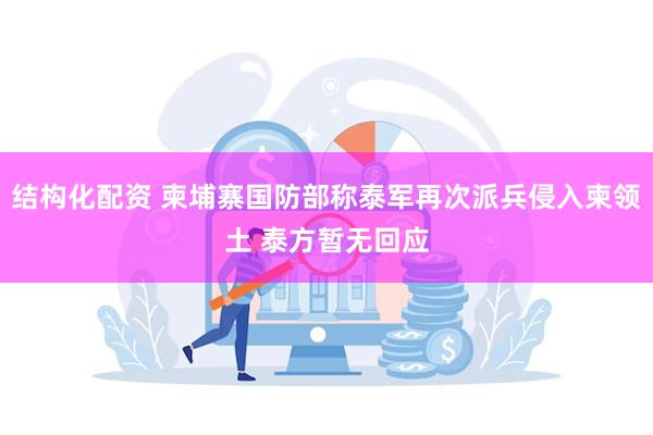 结构化配资 柬埔寨国防部称泰军再次派兵侵入柬领土 泰方暂无回应