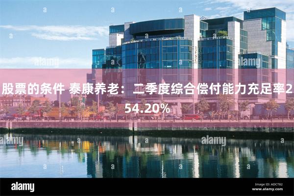 股票的条件 泰康养老：二季度综合偿付能力充足率254.20%