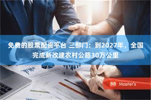 免费的股票配资平台 三部门：到2027年，全国完成新改建农村公路30万公里