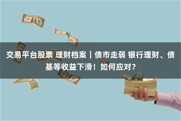 交易平台股票 理财档案｜债市走弱 银行理财、债基等收益下滑！如何应对？