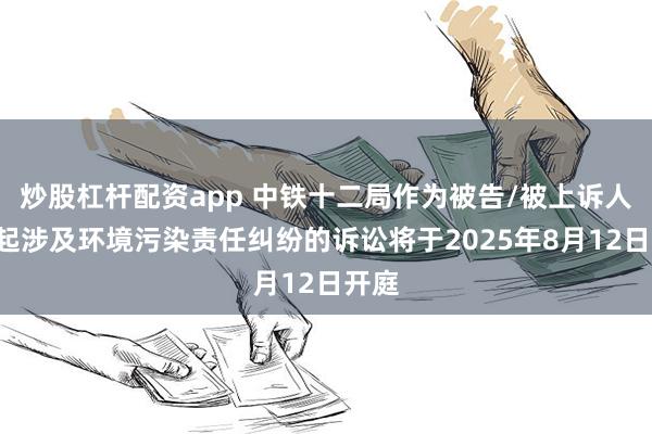 炒股杠杆配资app 中铁十二局作为被告/被上诉人的1起涉及环境污染责任纠纷的诉讼将于2025年8月12日开庭