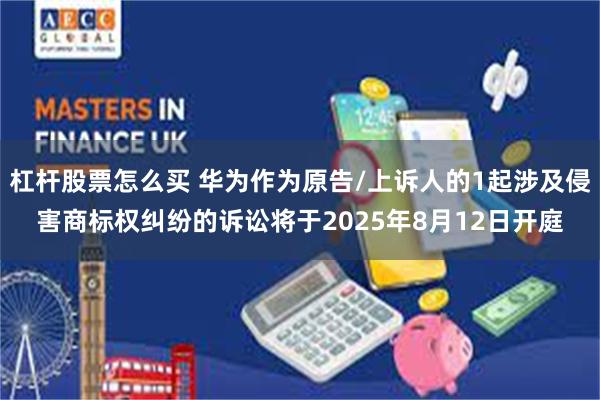 杠杆股票怎么买 华为作为原告/上诉人的1起涉及侵害商标权纠纷的诉讼将于2025年8月12日开庭