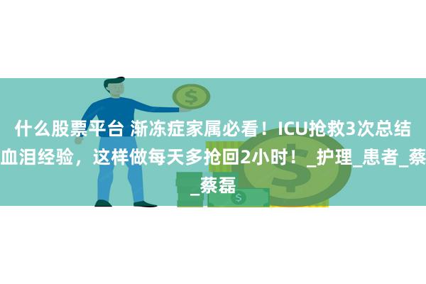 什么股票平台 渐冻症家属必看！ICU抢救3次总结的血泪经验，这样做每天多抢回2小时！_护理_患者_蔡磊