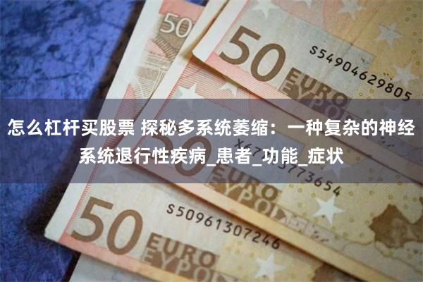 怎么杠杆买股票 探秘多系统萎缩：一种复杂的神经系统退行性疾病_患者_功能_症状
