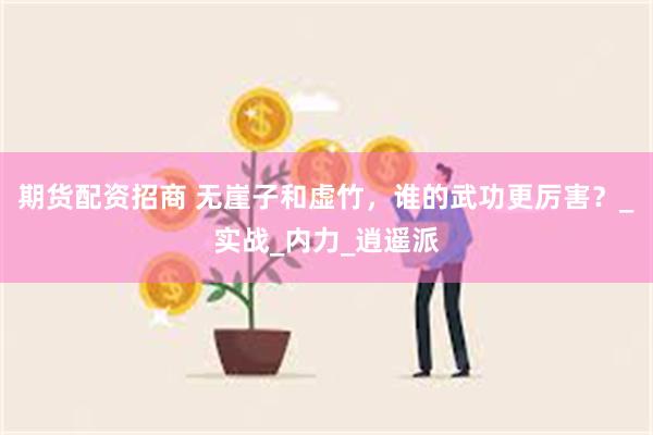 期货配资招商 无崖子和虚竹，谁的武功更厉害？_实战_内力_逍遥派
