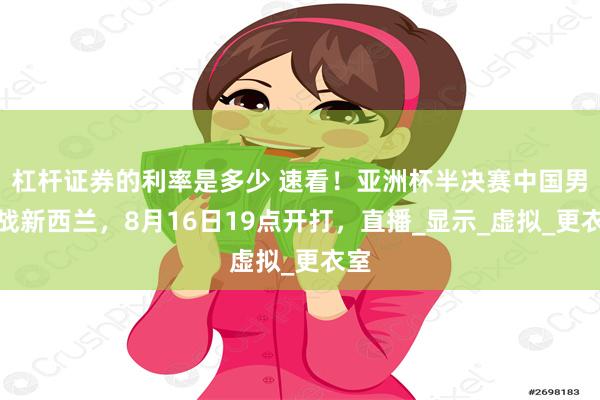 杠杆证券的利率是多少 速看！亚洲杯半决赛中国男篮战新西兰，8月16日19点开打，直播_显示_虚拟_更衣室
