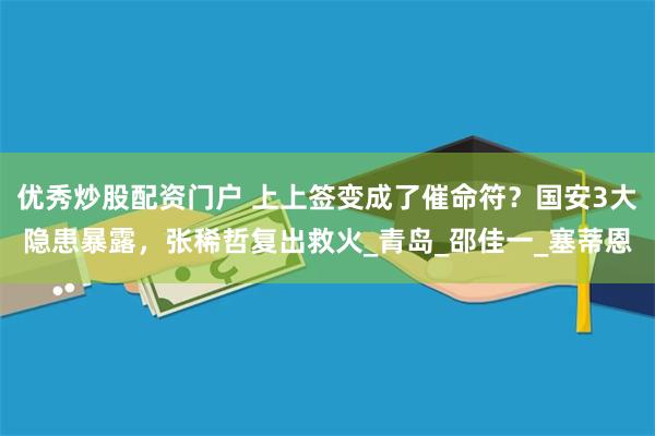 优秀炒股配资门户 上上签变成了催命符？国安3大隐患暴露，张稀哲复出救火_青岛_邵佳一_塞蒂恩