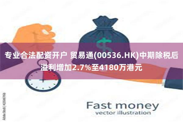 专业合法配资开户 贸易通(00536.HK)中期除税后溢利增加2.7%至4180万港元