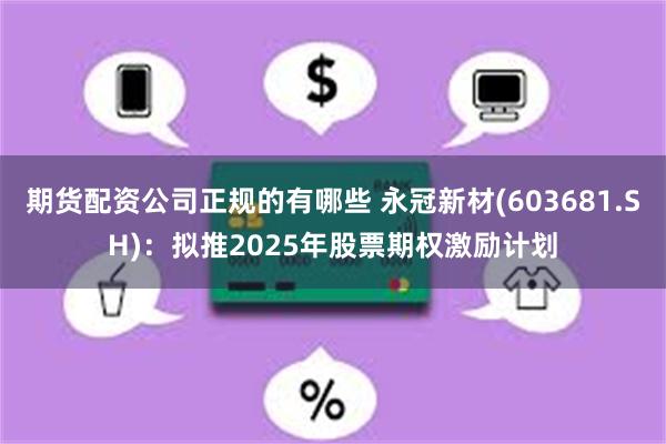 期货配资公司正规的有哪些 永冠新材(603681.SH)：拟推2025年股票期权激励计划