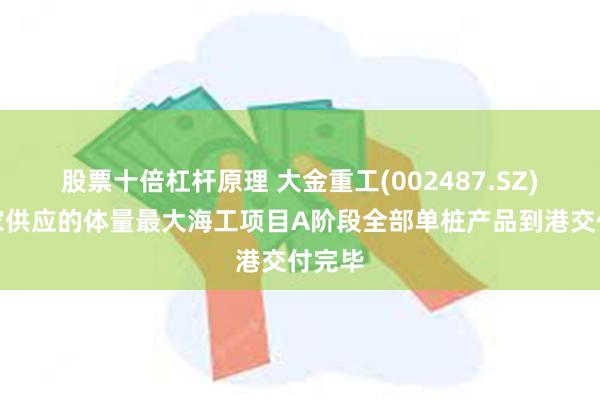 股票十倍杠杆原理 大金重工(002487.SZ)：独家供应的体量最大海工项目A阶段全部单桩产品到港交付完毕