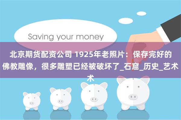 北京期货配资公司 1925年老照片：保存完好的佛教雕像，很多雕塑已经被破坏了_石窟_历史_艺术