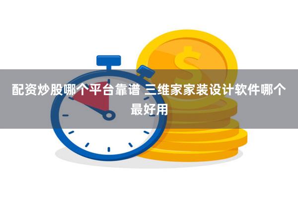 配资炒股哪个平台靠谱 三维家家装设计软件哪个最好用
