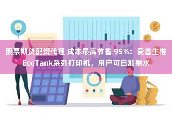 股票期货配资代理 成本最高节省 95%：爱普生推EcoTank系列打印机，用户可自加墨水