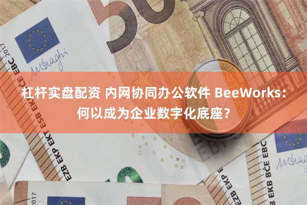 杠杆实盘配资 内网协同办公软件 BeeWorks：何以成为企业数字化底座？