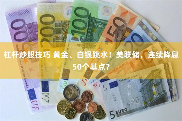 杠杆炒股技巧 黄金、白银跳水！美联储，连续降息50个基点？