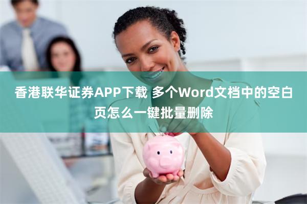 香港联华证券APP下载 多个Word文档中的空白页怎么一键批量删除