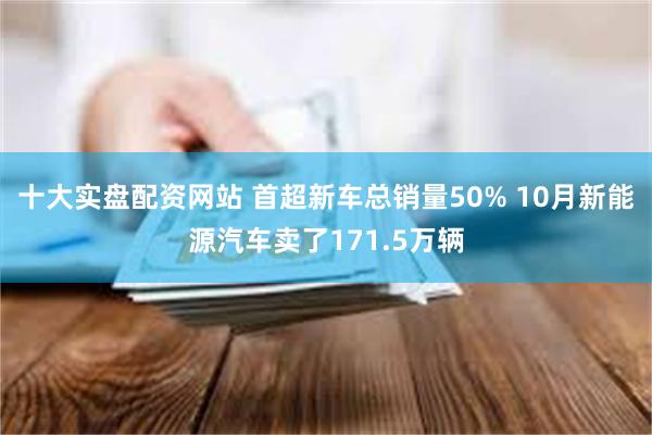 十大实盘配资网站 首超新车总销量50% 10月新能源汽车卖了171.5万辆