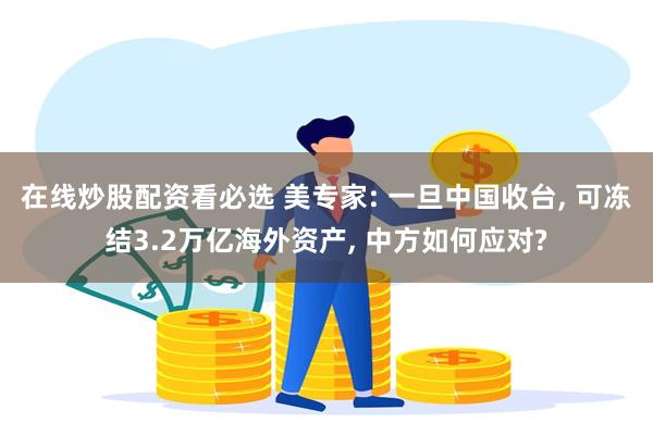 在线炒股配资看必选 美专家: 一旦中国收台, 可冻结3.2万亿海外资产, 中方如何应对?