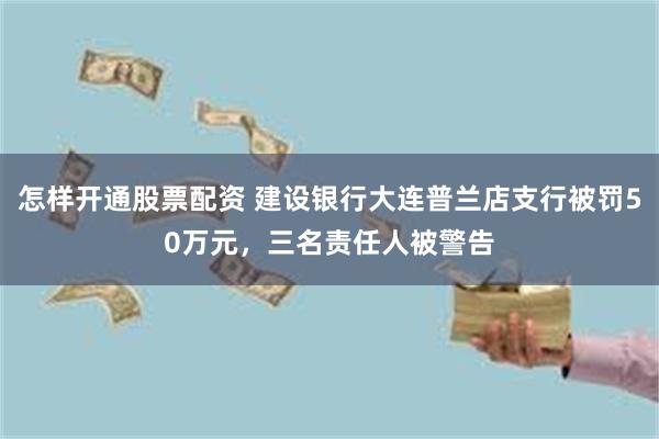 怎样开通股票配资 建设银行大连普兰店支行被罚50万元，三名责任人被警告