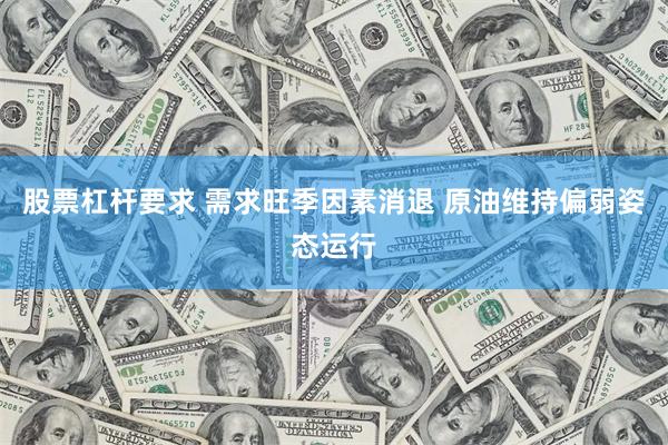 股票杠杆要求 需求旺季因素消退 原油维持偏弱姿态运行