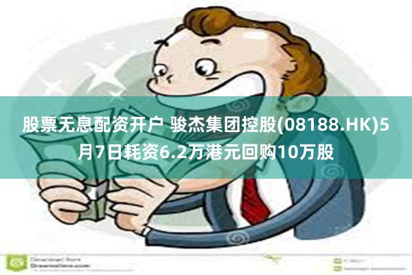 股票无息配资开户 骏杰集团控股(08188.HK)5月7日耗资6.2万港元回购10万股