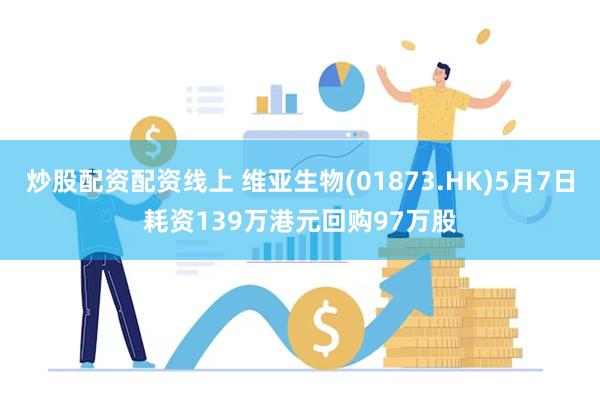 炒股配资配资线上 维亚生物(01873.HK)5月7日耗资139万港元回购97万股