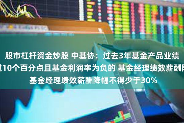 股市杠杆资金炒股 中基协：过去3年基金产品业绩低于比较基准超过10个百分点且基金利润率为负的 基金经理绩效薪酬降幅不得少于30%