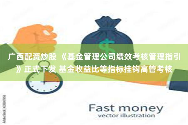 广西配资炒股 《基金管理公司绩效考核管理指引》正式下发 基金收益比等指标挂钩高管考核